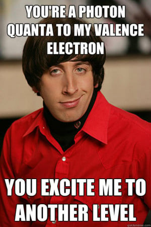 you're a photon quanta to my valence electron you excite me to another ...