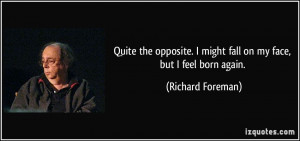 ... might fall on my face, but I feel born again. - Richard Foreman