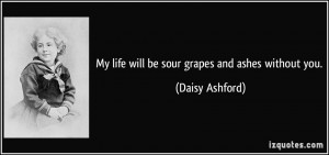 My life will be sour grapes and ashes without you. - Daisy Ashford