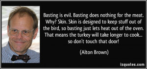 Basting is evil. Basting does nothing for the meat. Why? Skin. Skin is ...