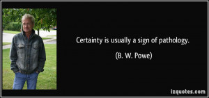 Certainty is usually a sign of pathology. - B. W. Powe