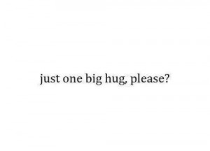 Yes, please. All I want is a hug. Hugs make my heart happy.