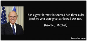 ... brothers who were great athletes. I was not. - George J. Mitchell