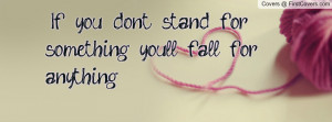 if you don't stand for something you'll fall for anything ...