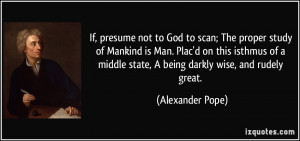 If, presume not to God to scan; The proper study of Mankind is Man ...