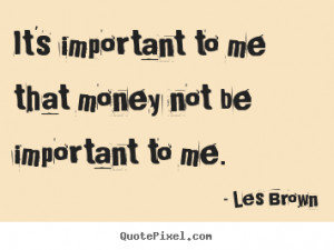 It's important to me that money not be important to me. ”