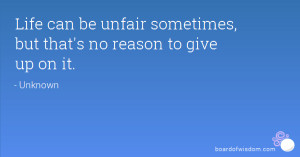 Life can be unfair sometimes, but that's no reason to give up on it.