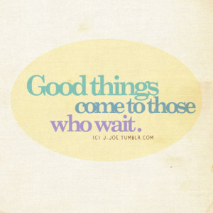 Good Things Those Who Wait