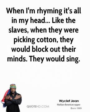 ... picking cotton, they would block out their minds. They would sing