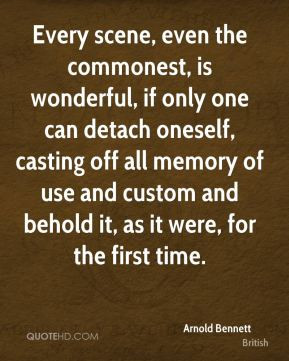Arnold Bennett - Every scene, even the commonest, is wonderful, if ...