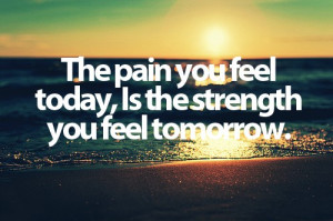 The pain you feel today is the strength you feel tomorrow.”