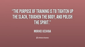 The purpose of training is to tighten up the slack, toughen the body ...