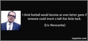 think football would become an even better game if someone could ...