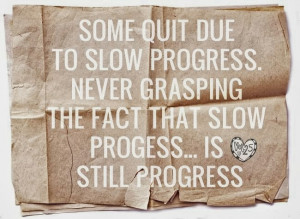 quit due to slow progress Never grasping the fact that slow progress ...