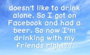 drink alone so i got on facebook and had a beer so now i m drinking ...