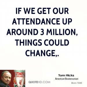 If we get our attendance up around 3 million, things could change,.
