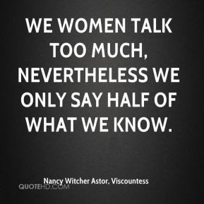 We women talk too much, nevertheless we only say half of what we know ...