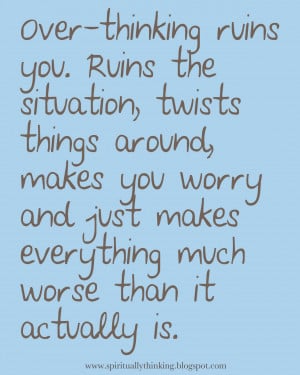 Over-thinking ruins you. Ruins the situation, twists things around ...