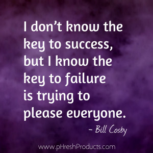 ... know the key to failure is trying to please everyone. – Bill Cosby