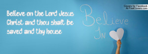 Believe on the Lord Jesus Christ, and thou shalt be saved, and thy ...
