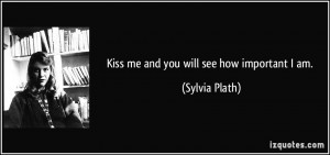 Kiss me and you will see how important I am. - Sylvia Plath
