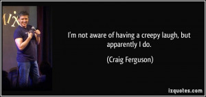 ... aware of having a creepy laugh, but apparently I do. - Craig Ferguson