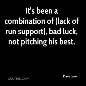 Dave Lawn - It's been a combination of (lack of run support), bad luck ...