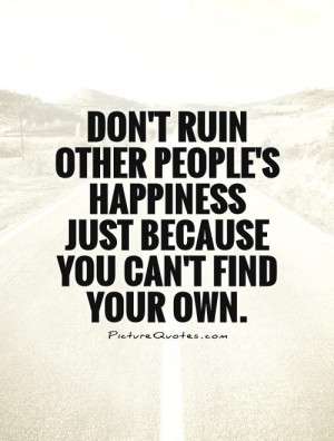 Don't ruin other people's happiness just because you can't find your ...