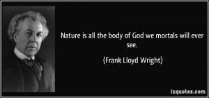 Nature is all the body of God we mortals will ever see. - Frank Lloyd ...