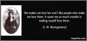 ... me so much trouble in making myself love them. - L. M. Montgomery