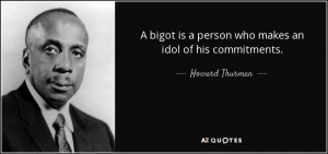 bigot is a person who makes an idol of his commitments. - Howard ...