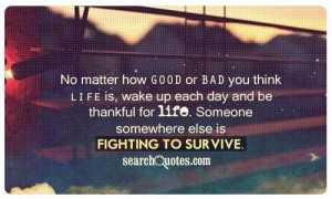 ... be thankful for life. Someone somewhere else is fighting to survive