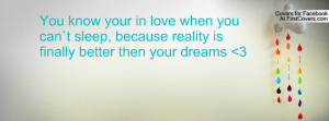 You know your in love when you can`t sleep, because reality is finally ...