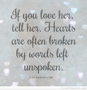If you love her, tell her. Hearts are often broken by words left ...
