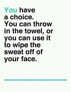 Great quote - you have a choice. You can throw in the towel or you can ...