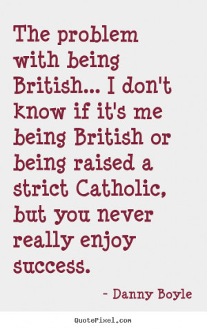 with being British... I don't know if it's me being British or being ...