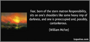 Fear, born of the stern matron Responsibility, sits on one's shoulders ...