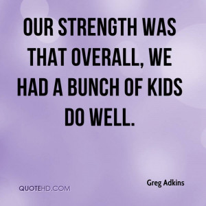 Our strength was that overall, we had a bunch of kids do well.