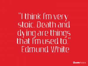 think I'm very stoic. Death and dying are things that I'm used to ...