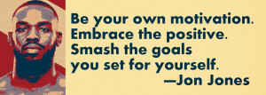 ... the positive. Smash the goals you set for yourself. —Jon Jones