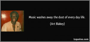 Music washes away the dust of every day life. - Art Blakey