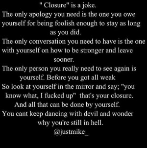 Closure is a joke. Here's the thing...When you walk away, sometimes ...