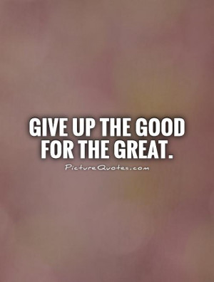 Give up the good for the great Picture Quote #1
