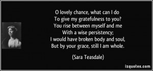 ... body and soul, But by your grace, still I am whole. - Sara Teasdale
