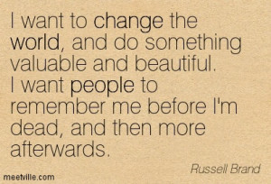 want to change the world, and do something valuable and beautiful. I ...
