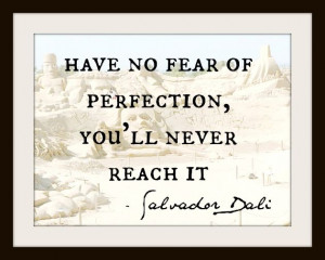 Have no fear of perfection, you'll never reach it.