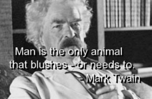 Man is the Only Animal that Blushes. Or needs to. ” ~ Mark Twain