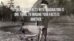 To treat your facts with imagination is one thing, to imagine your ...