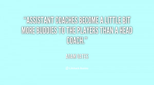 Assistant coaches become a little bit more buddies to the players than ...