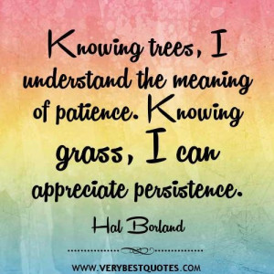 Knowing trees i understand the meaning of patience. knowing grass i ...